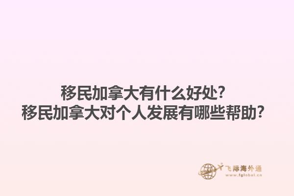 移民加拿大有什么好處？移民加拿大對個人發展有哪些幫助？