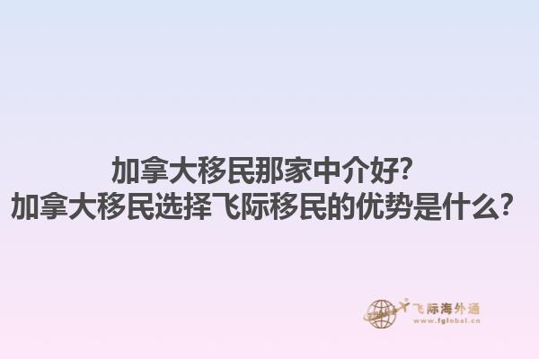 加拿大移民那家中介好？加拿大移民選擇飛際移民的優勢是什么？