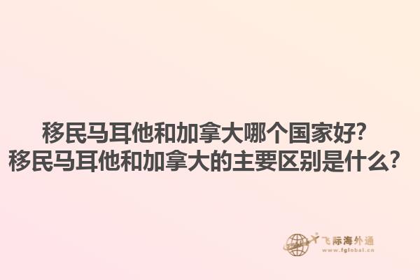 移民馬耳他和加拿大哪個國家好？移民馬耳他和加拿大的主要區別是什么？