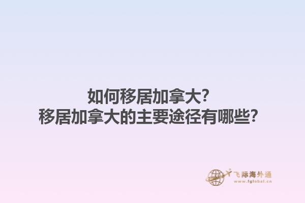 如何移居加拿大？移居加拿大的主要途徑有哪些？