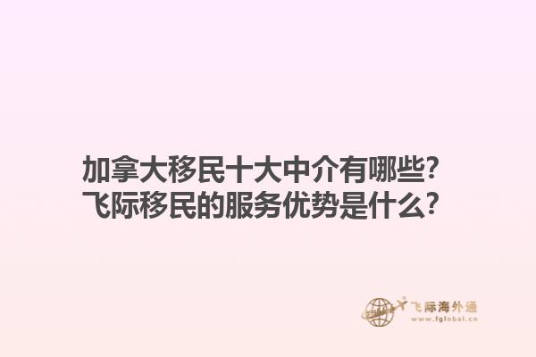 加拿大移民十大中介有哪些？飛際移民的服務優勢是什么？1.jpg