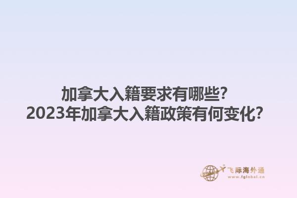 加拿大入籍要求有哪些？2023年加拿大入籍政策有何變化？1.jpg