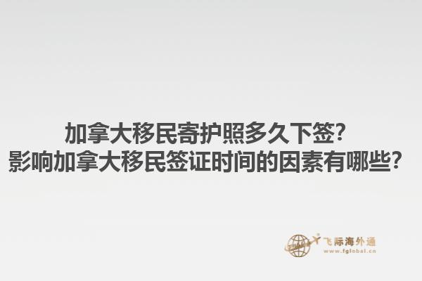 加拿大移民寄護照多久下簽？影響加拿大移民簽證時間的因素有哪些？