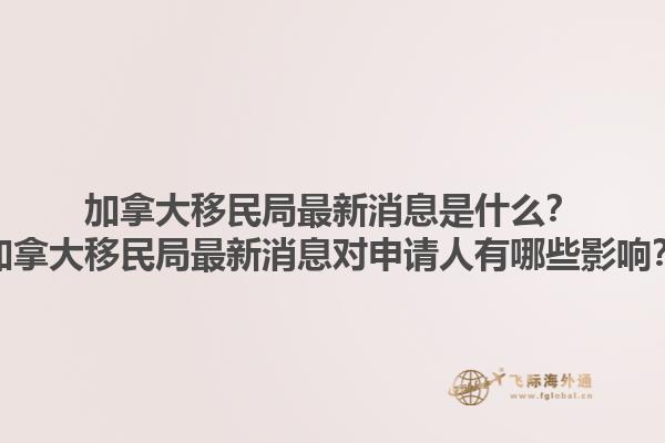加拿大移民局最新消息是什么？加拿大移民局最新消息對申請人有哪些影響？