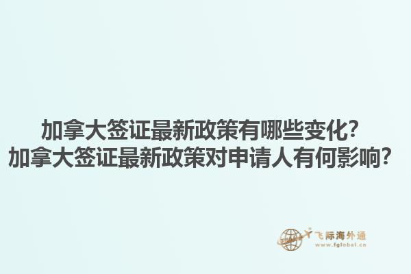 加拿大簽證最新政策有哪些變化？加拿大簽證最新政策對申請人有何影響？
