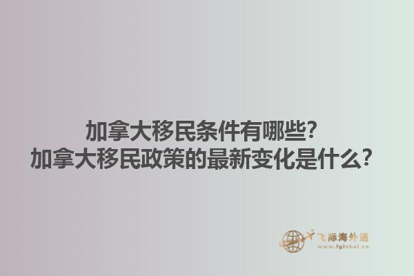 加拿大移民條件有哪些？加拿大移民政策的最新變化是什么？