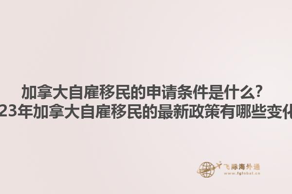 加拿大自雇移民的申請條件是什么？2023年加拿大自雇移民的最新政策有哪些變化？1.jpg