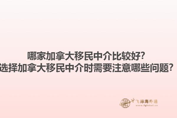 哪家加拿大移民中介比較好？選擇加拿大移民中介時需要注意哪些問題？1.jpg