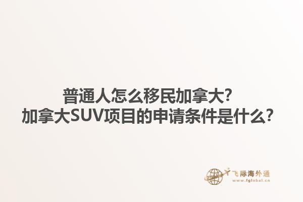 普通人怎么移民加拿大？加拿大SUV項目的申請條件是什么？1.jpg