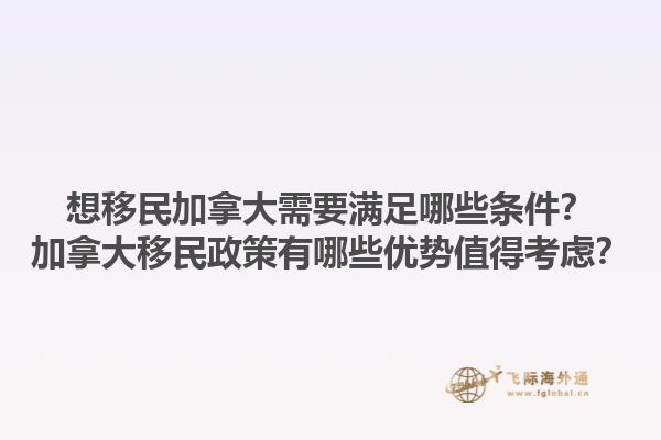 想移民加拿大需要滿足哪些條件？加拿大移民政策有哪些優勢值得考慮？1.jpg