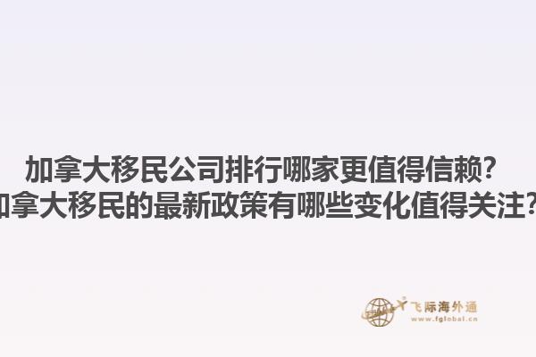 加拿大移民公司排行哪家更值得信賴？加拿大移民的最新政策有哪些變化值得關注？1.jpg