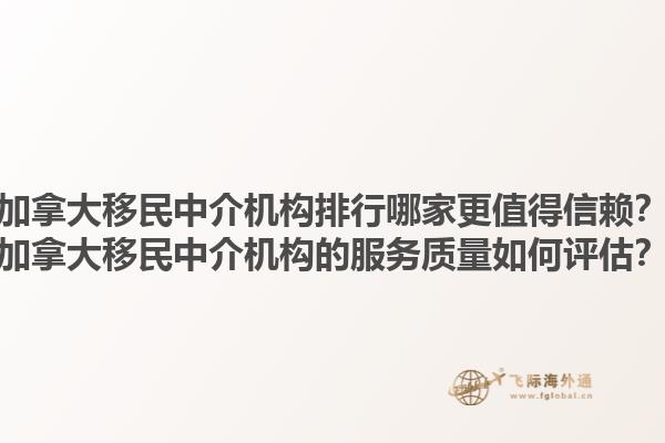 加拿大移民中介機構排行哪家更值得信賴？加拿大移民中介機構的服務質量如何評估？1.jpg