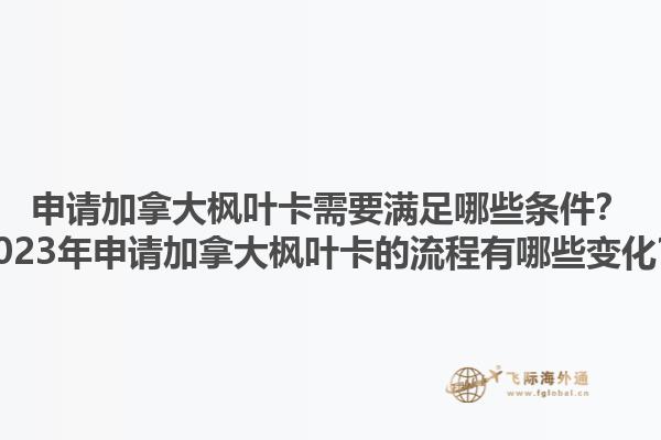 申請加拿大楓葉卡需要滿足哪些條件？2023年申請加拿大楓葉卡的流程有哪些變化？1.jpg