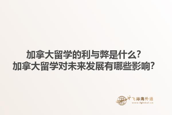 加拿大留學的利與弊是什么？加拿大留學對未來發展有哪些影響？1.jpg