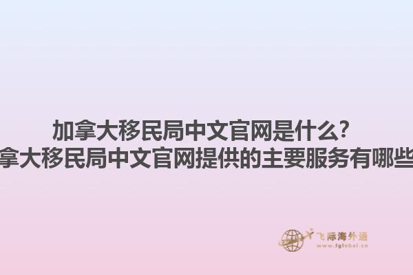 加拿大移民局中文官網是什么？加拿大移民局中文官網提供的主要服務有哪些？1.jpg