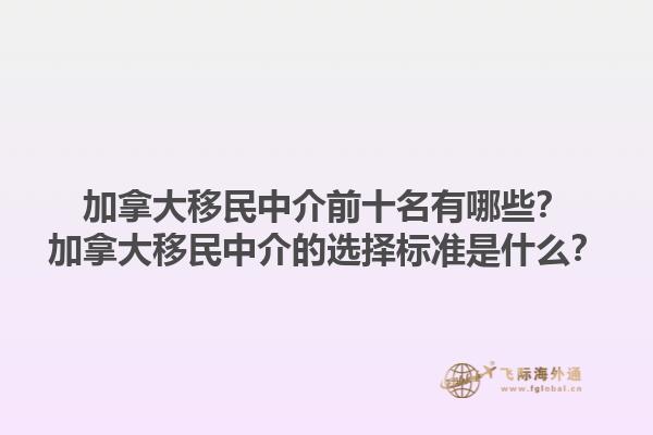 加拿大移民中介前十名有哪些？加拿大移民中介的選擇標準是什么？1.jpg