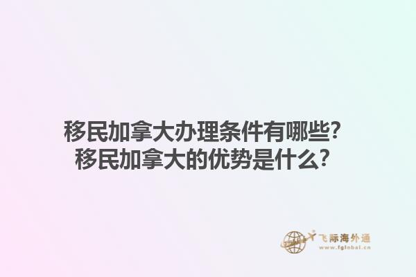 移民加拿大辦理條件有哪些？移民加拿大的優勢是什么？1.jpg