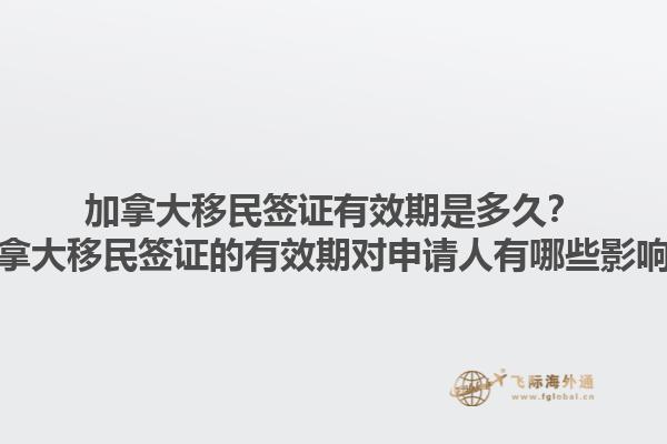 加拿大移民簽證有效期是多久？加拿大移民簽證的有效期對申請人有哪些影響？1.jpg