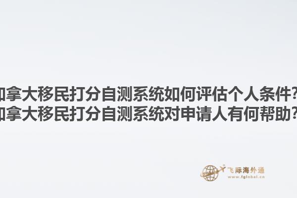 加拿大移民打分自測系統如何評估個人條件？加拿大移民打分自測系統對申請人有何幫助？1.jpg