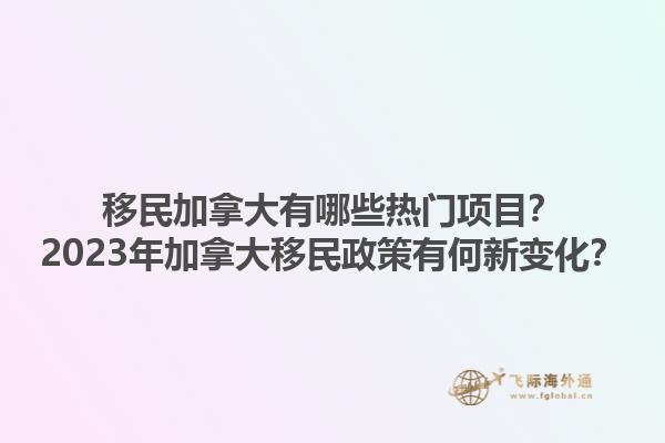 移民加拿大有哪些熱門項目？2023年加拿大移民政策有何新變化？1.jpg