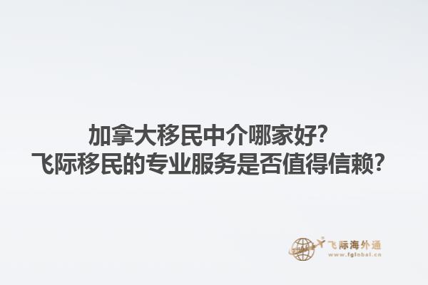 加拿大移民中介哪家好？飛際移民的專業服務是否值得信賴？1.jpg