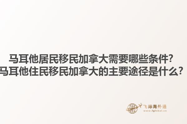 馬耳他居民移民加拿大需要哪些條件？馬耳他住民移民加拿大的主要途徑是什么？1.jpg