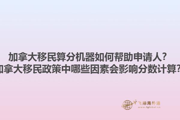 加拿大移民算分機器如何幫助申請人？加拿大移民政策中哪些因素會影響分數計算？1.jpg