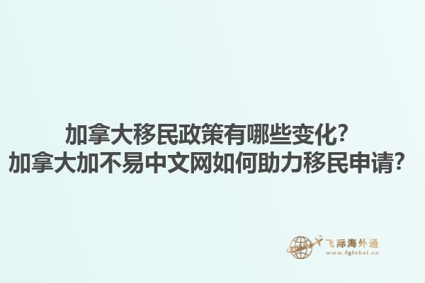 加拿大移民政策有哪些變化？加拿大加不易中文網如何助力移民申請？1.jpg