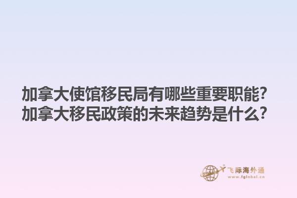 加拿大使館移民局有哪些重要職能？加拿大移民政策的未來趨勢是什么？
