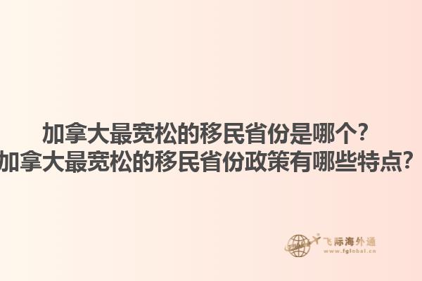 加拿大最寬松的移民省份是哪個？加拿大最寬松的移民省份政策有哪些特點？