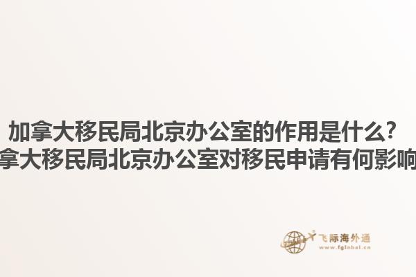加拿大移民局北京辦公室的作用是什么？加拿大移民局北京辦公室對移民申請有何影響？