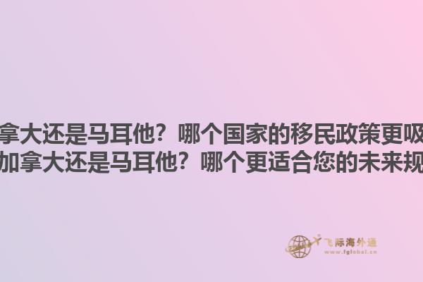 移民加拿大還是馬耳他？哪個國家的移民政策更吸引人？移民加拿大還是馬耳他？哪個更適合您的未來規劃？