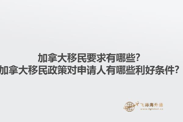 加拿大移民要求有哪些？加拿大移民政策對申請人有哪些利好條件？1.jpg