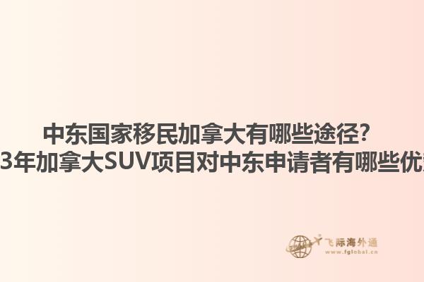 中東國家移民加拿大有哪些途徑？2023年加拿大SUV項目對中東申請者有哪些優勢？