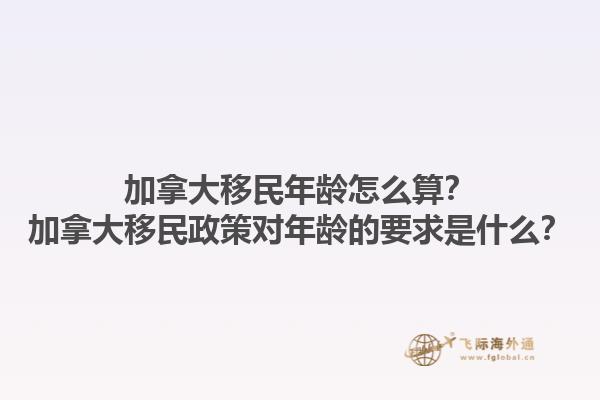 加拿大移民年齡怎么算？加拿大移民政策對年齡的要求是什么？