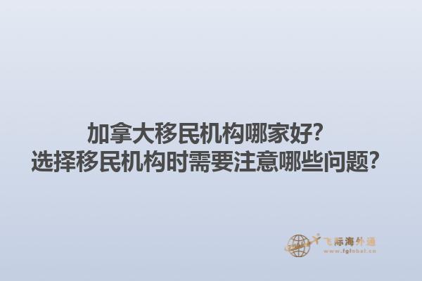 加拿大移民機構哪家好？選擇移民機構時需要注意哪些問題？