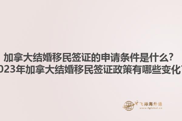 加拿大結婚移民簽證的申請條件是什么？2023年加拿大結婚移民簽證政策有哪些變化？