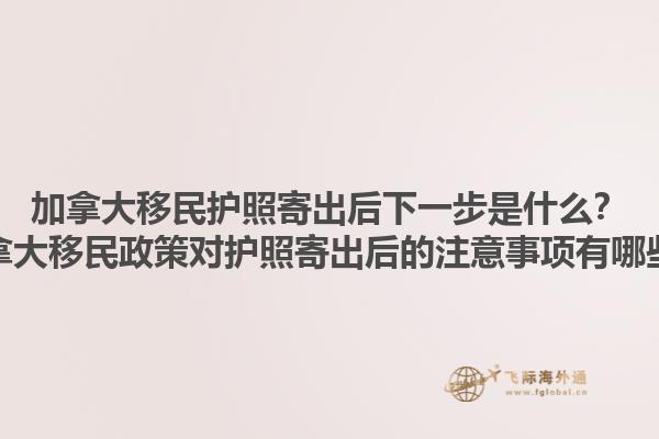 加拿大移民護照寄出后下一步是什么？加拿大移民政策對護照寄出后的注意事項有哪些？1.jpg