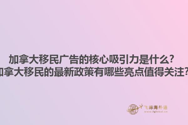 加拿大移民廣告的核心吸引力是什么？加拿大移民的最新政策有哪些亮點值得關注？