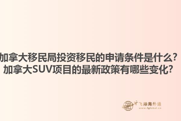 加拿大移民局投資移民的申請條件是什么？加拿大SUV項目的最新政策有哪些變化？
