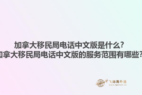 加拿大移民局電話中文版是什么？加拿大移民局電話中文版的服務范圍有哪些？1.jpg