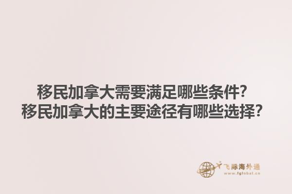 移民加拿大需要滿足哪些條件？移民加拿大的主要途徑有哪些選擇？1.jpg