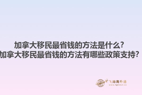 加拿大移民最省錢的方法是什么？加拿大移民最省錢的方法有哪些政策支持？1.jpg