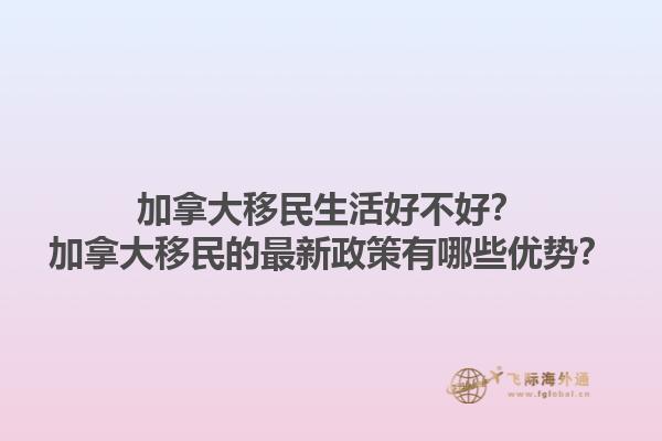 加拿大移民生活好不好？加拿大移民的最新政策有哪些優勢？1.jpg