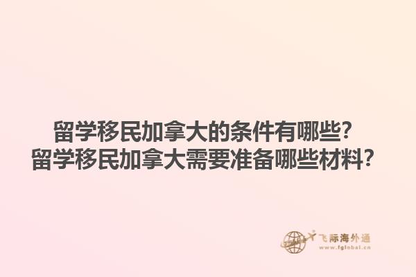留學移民加拿大的條件有哪些？留學移民加拿大需要準備哪些材料？1.jpg