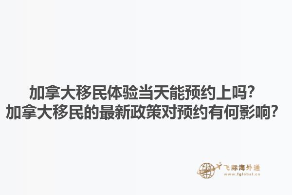 加拿大移民體驗當天能預約上嗎？加拿大移民的最新政策對預約有何影響？