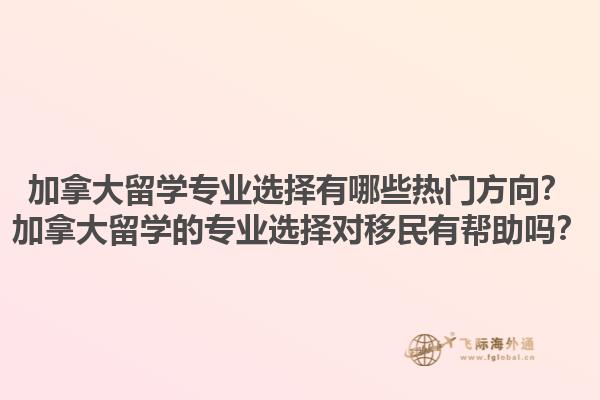 加拿大留學專業選擇有哪些熱門方向？加拿大留學的專業選擇對移民有幫助嗎？