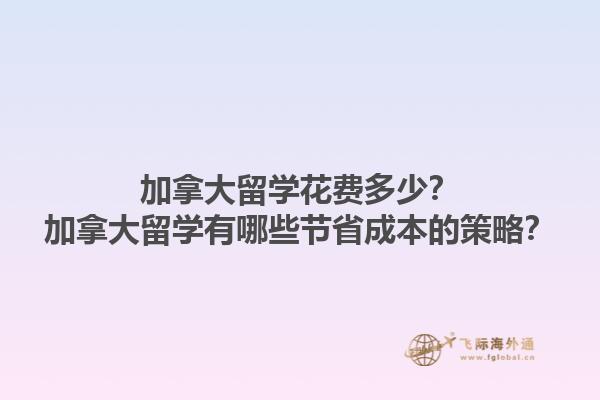 加拿大留學花費多少？加拿大留學有哪些節省成本的策略？