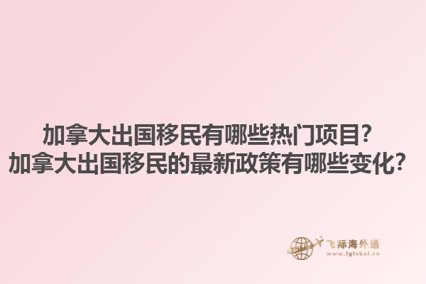 加拿大出國移民有哪些熱門項目？加拿大出國移民的最新政策有哪些變化？