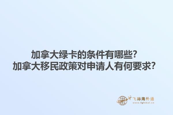 加拿大綠卡的條件有哪些？加拿大移民政策對申請人有何要求？